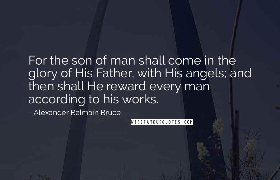 Alexander Balmain Bruce Quotes: For the son of man shall come in the glory of His Father, with His angels; and then shall He reward every man according to his works.