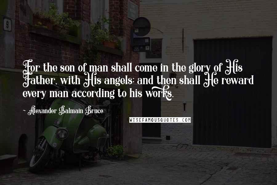 Alexander Balmain Bruce Quotes: For the son of man shall come in the glory of His Father, with His angels; and then shall He reward every man according to his works.