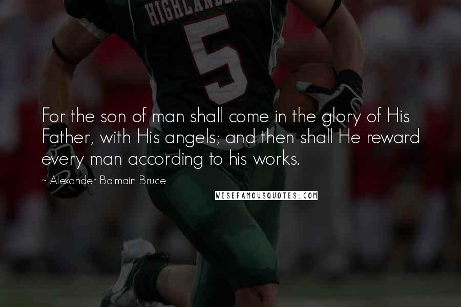 Alexander Balmain Bruce Quotes: For the son of man shall come in the glory of His Father, with His angels; and then shall He reward every man according to his works.