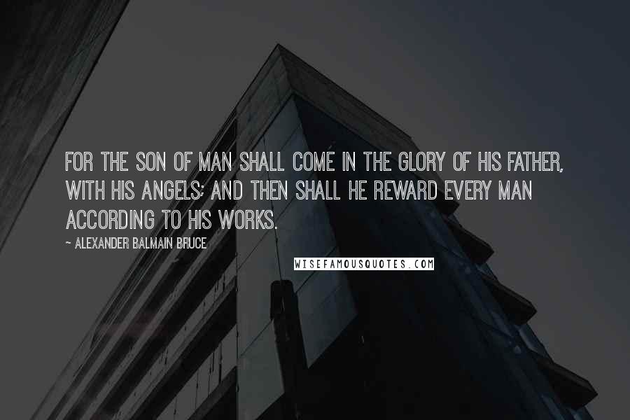 Alexander Balmain Bruce Quotes: For the son of man shall come in the glory of His Father, with His angels; and then shall He reward every man according to his works.