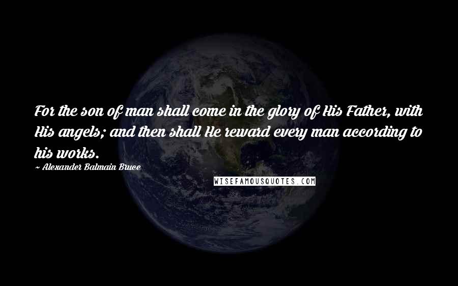 Alexander Balmain Bruce Quotes: For the son of man shall come in the glory of His Father, with His angels; and then shall He reward every man according to his works.