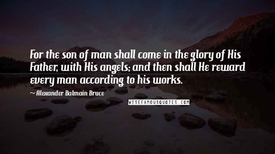Alexander Balmain Bruce Quotes: For the son of man shall come in the glory of His Father, with His angels; and then shall He reward every man according to his works.