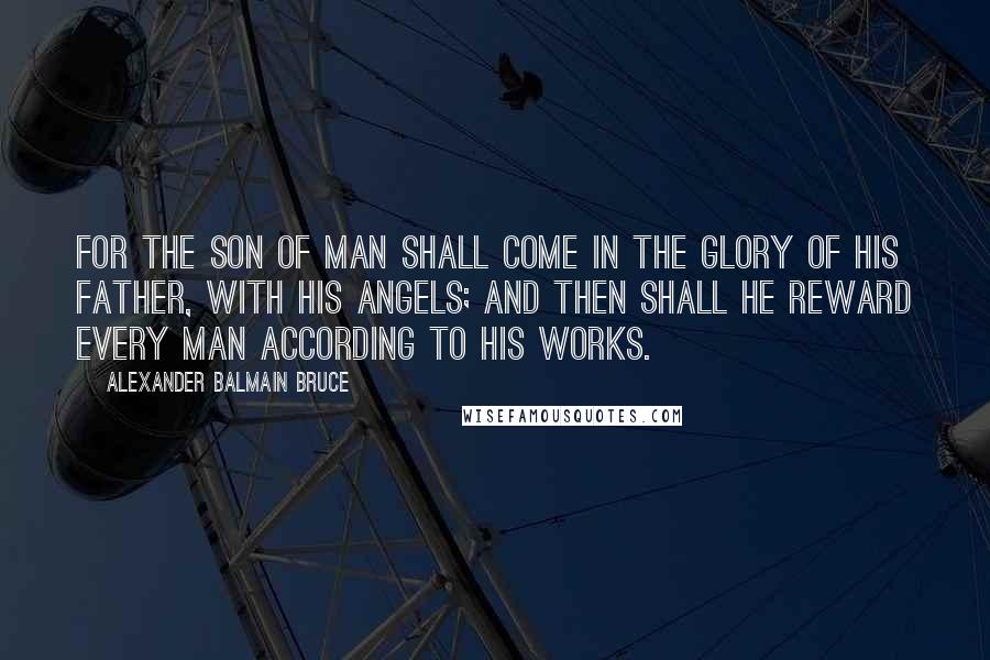 Alexander Balmain Bruce Quotes: For the son of man shall come in the glory of His Father, with His angels; and then shall He reward every man according to his works.