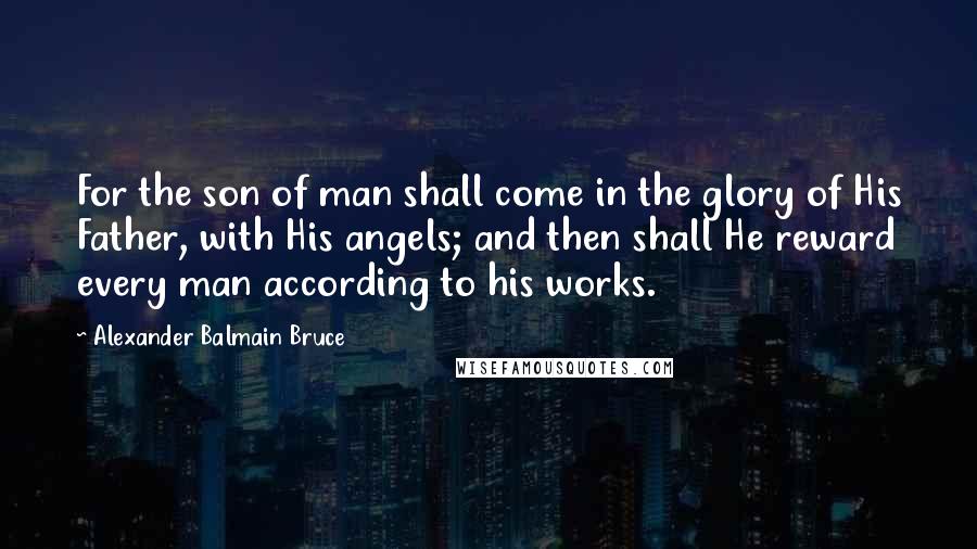 Alexander Balmain Bruce Quotes: For the son of man shall come in the glory of His Father, with His angels; and then shall He reward every man according to his works.