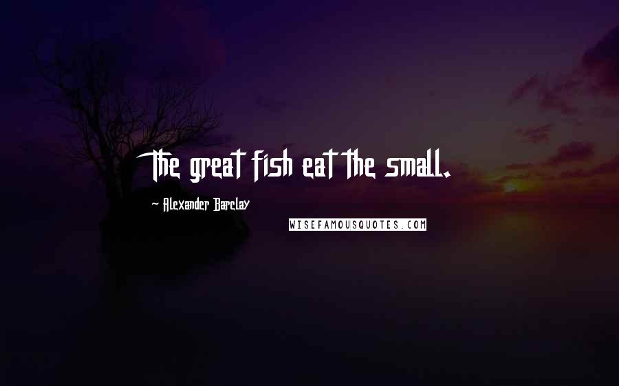 Alexander Barclay Quotes: The great fish eat the small.