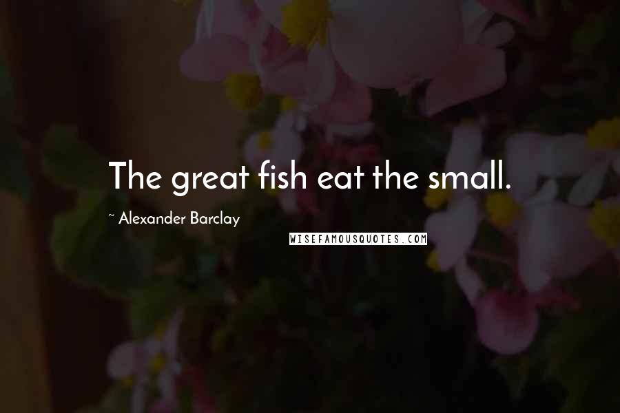 Alexander Barclay Quotes: The great fish eat the small.