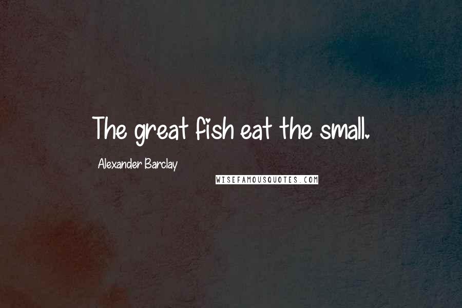 Alexander Barclay Quotes: The great fish eat the small.