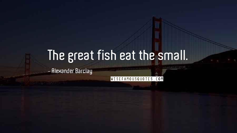 Alexander Barclay Quotes: The great fish eat the small.