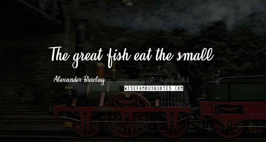 Alexander Barclay Quotes: The great fish eat the small.