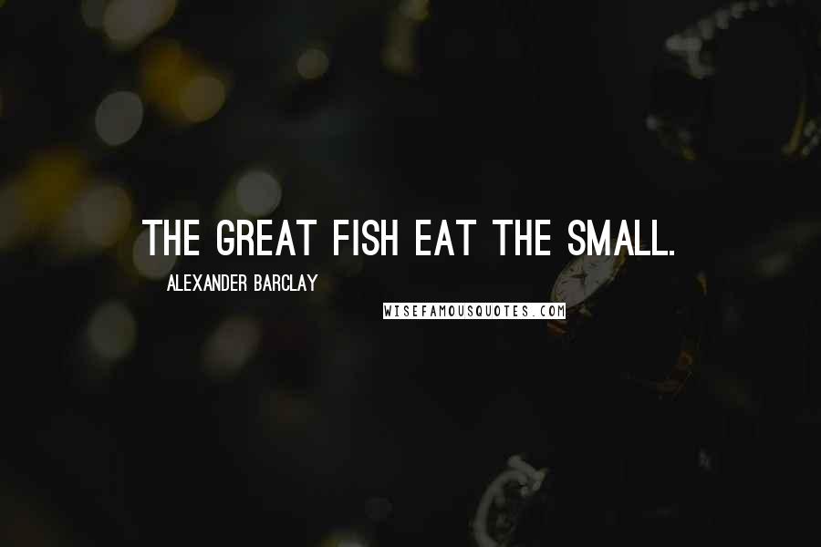 Alexander Barclay Quotes: The great fish eat the small.