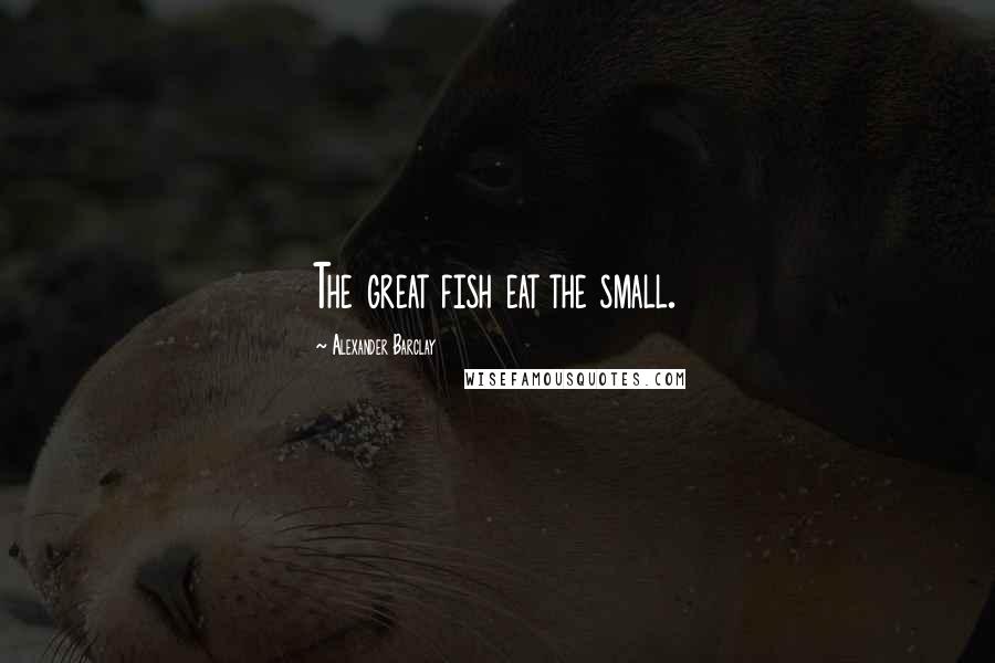 Alexander Barclay Quotes: The great fish eat the small.