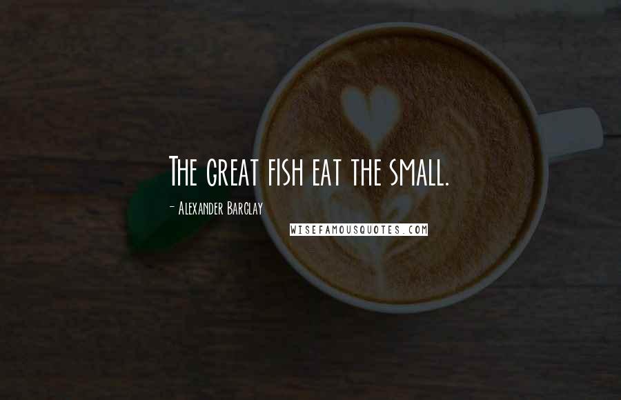 Alexander Barclay Quotes: The great fish eat the small.