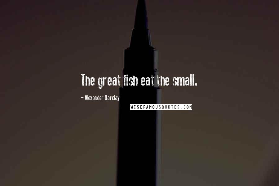 Alexander Barclay Quotes: The great fish eat the small.