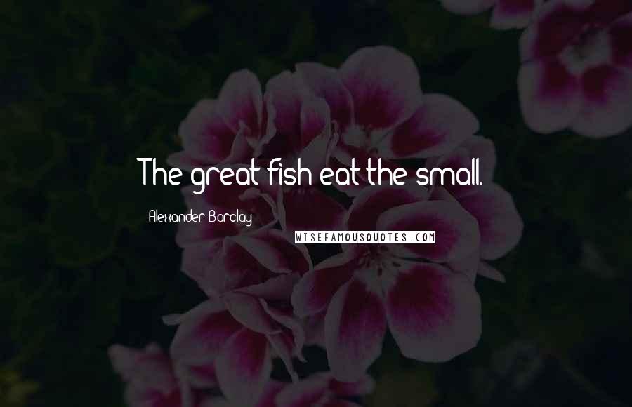 Alexander Barclay Quotes: The great fish eat the small.