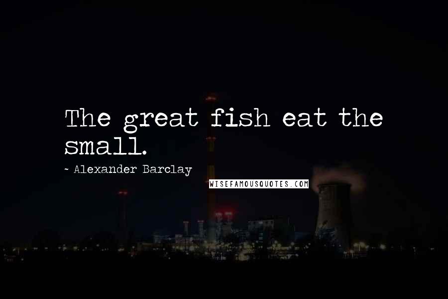 Alexander Barclay Quotes: The great fish eat the small.