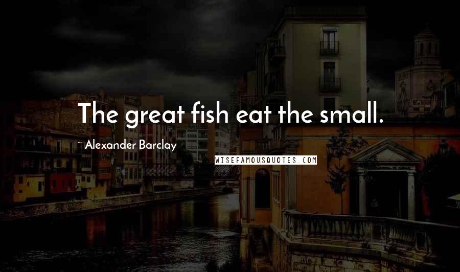 Alexander Barclay Quotes: The great fish eat the small.