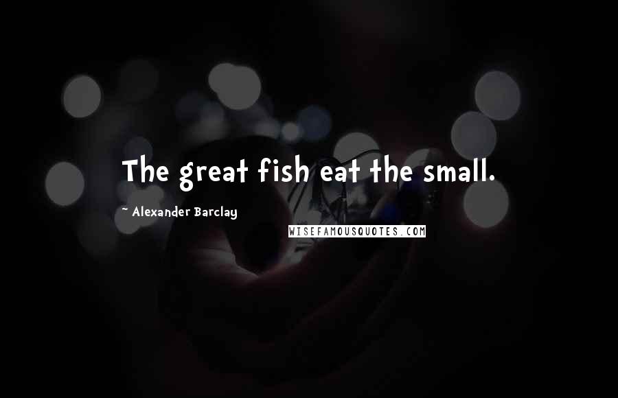 Alexander Barclay Quotes: The great fish eat the small.