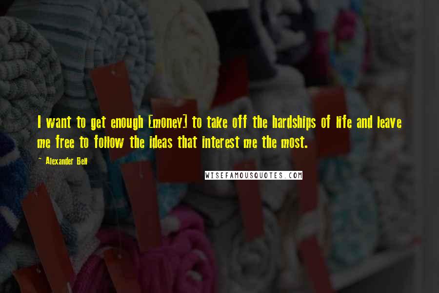 Alexander Bell Quotes: I want to get enough [money] to take off the hardships of life and leave me free to follow the ideas that interest me the most.