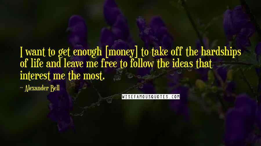 Alexander Bell Quotes: I want to get enough [money] to take off the hardships of life and leave me free to follow the ideas that interest me the most.