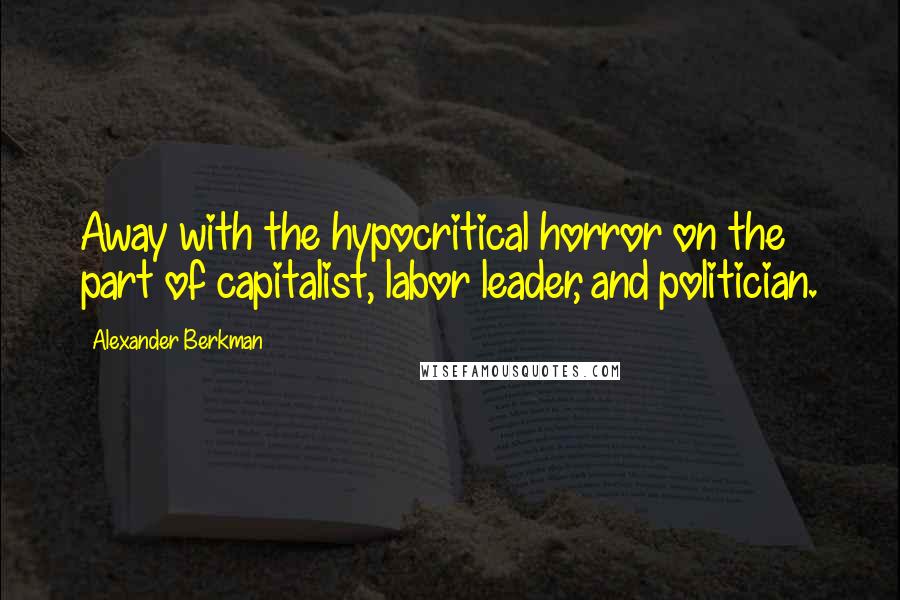 Alexander Berkman Quotes: Away with the hypocritical horror on the part of capitalist, labor leader, and politician.