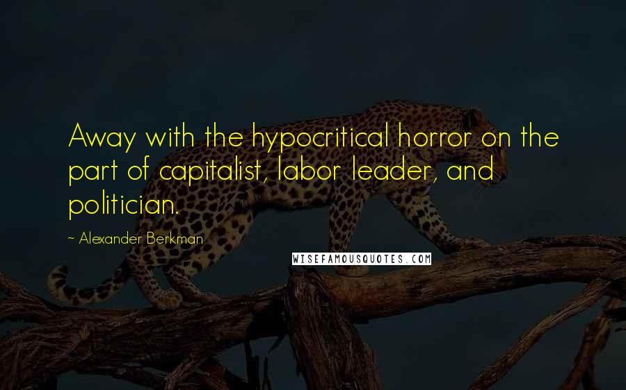 Alexander Berkman Quotes: Away with the hypocritical horror on the part of capitalist, labor leader, and politician.