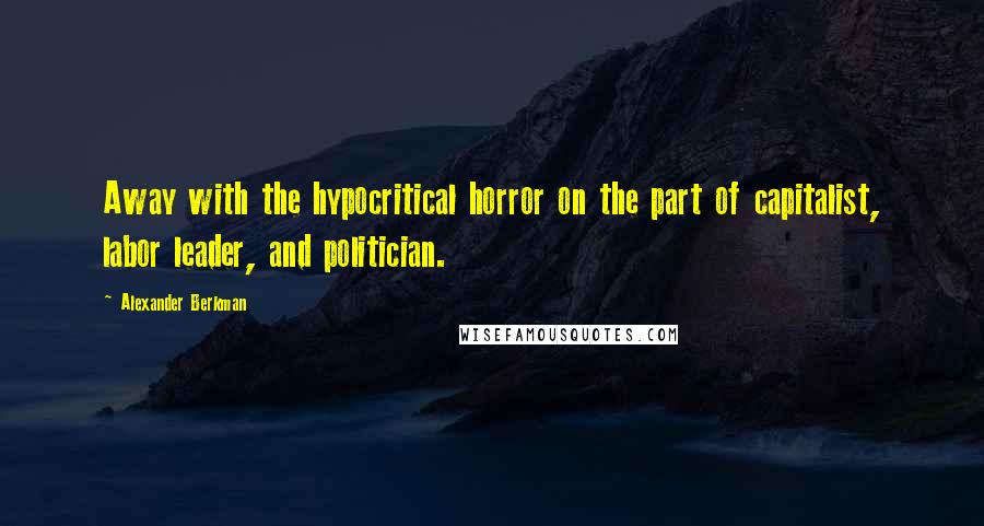 Alexander Berkman Quotes: Away with the hypocritical horror on the part of capitalist, labor leader, and politician.