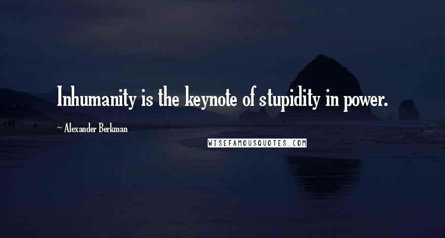 Alexander Berkman Quotes: Inhumanity is the keynote of stupidity in power.