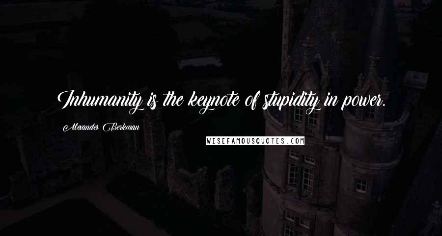 Alexander Berkman Quotes: Inhumanity is the keynote of stupidity in power.