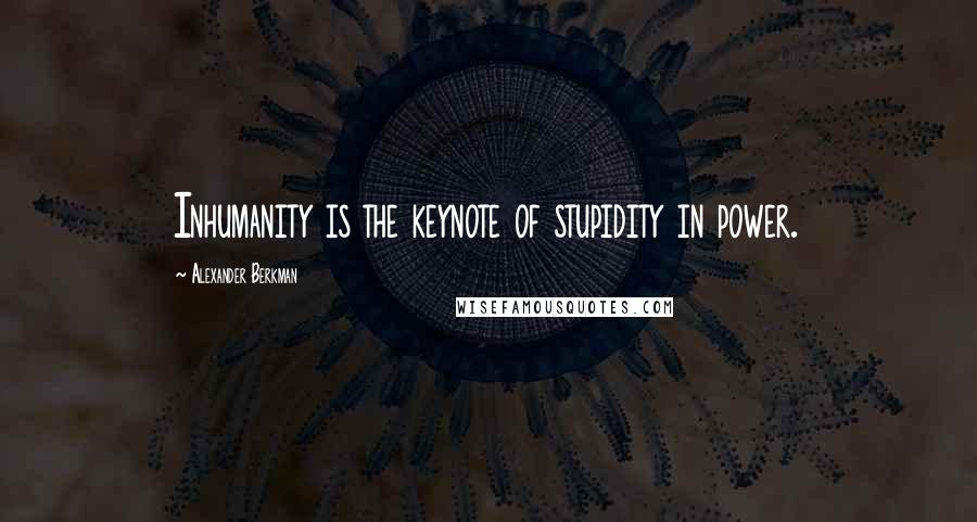 Alexander Berkman Quotes: Inhumanity is the keynote of stupidity in power.