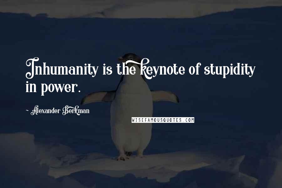 Alexander Berkman Quotes: Inhumanity is the keynote of stupidity in power.