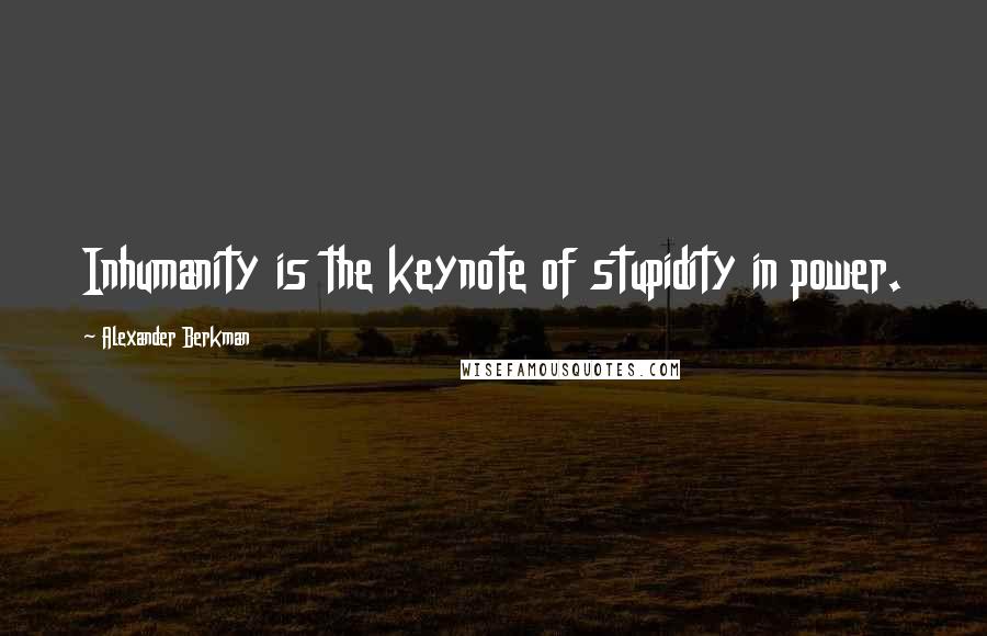 Alexander Berkman Quotes: Inhumanity is the keynote of stupidity in power.