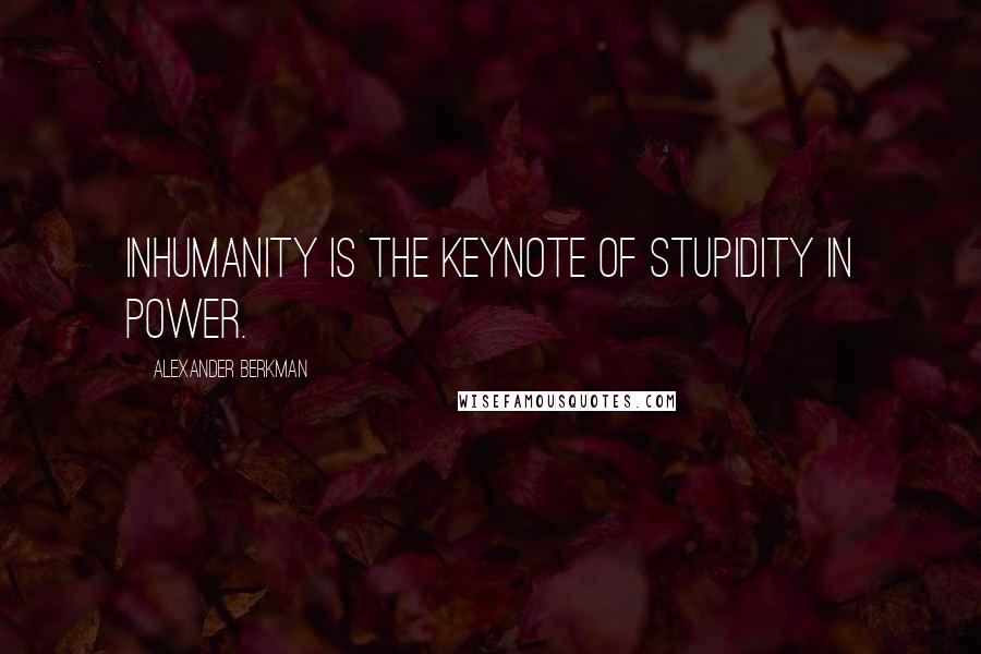 Alexander Berkman Quotes: Inhumanity is the keynote of stupidity in power.