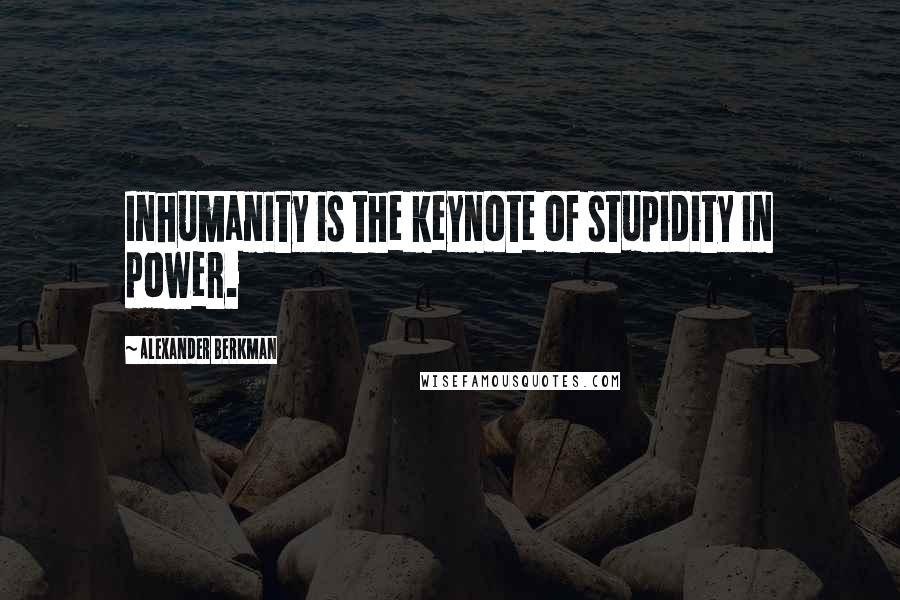 Alexander Berkman Quotes: Inhumanity is the keynote of stupidity in power.