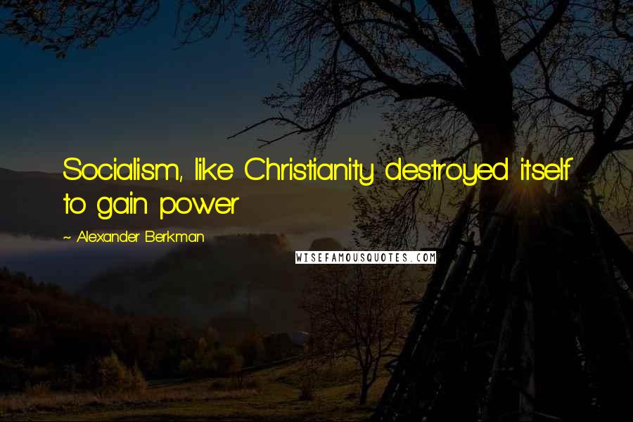 Alexander Berkman Quotes: Socialism, like Christianity destroyed itself to gain power