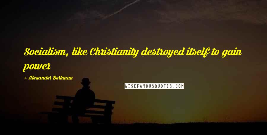 Alexander Berkman Quotes: Socialism, like Christianity destroyed itself to gain power