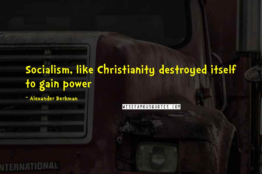 Alexander Berkman Quotes: Socialism, like Christianity destroyed itself to gain power