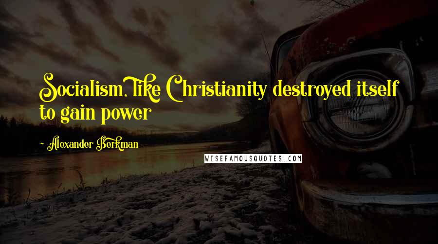 Alexander Berkman Quotes: Socialism, like Christianity destroyed itself to gain power