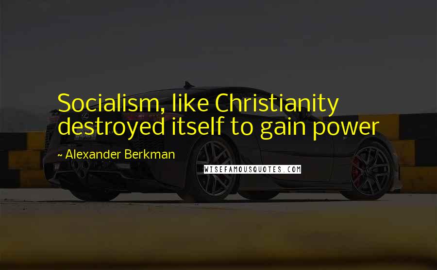 Alexander Berkman Quotes: Socialism, like Christianity destroyed itself to gain power