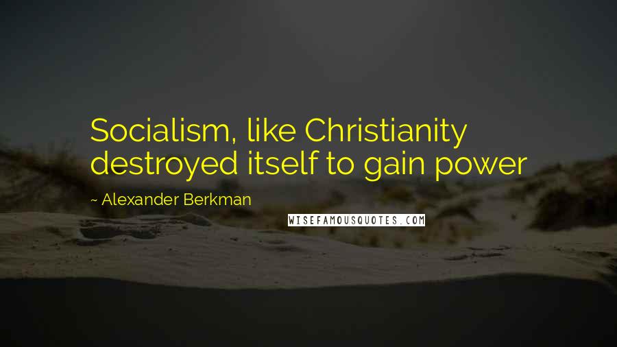 Alexander Berkman Quotes: Socialism, like Christianity destroyed itself to gain power