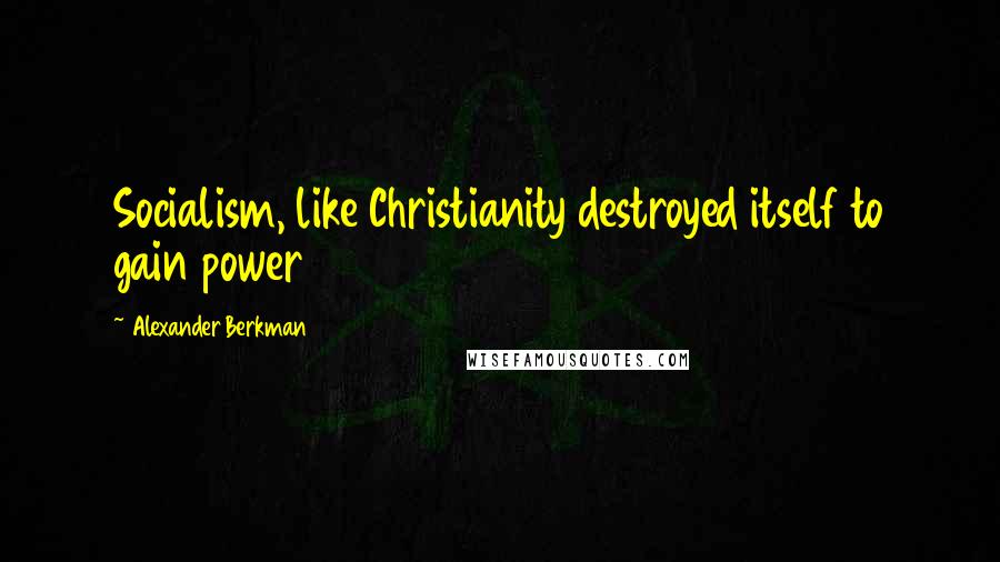 Alexander Berkman Quotes: Socialism, like Christianity destroyed itself to gain power