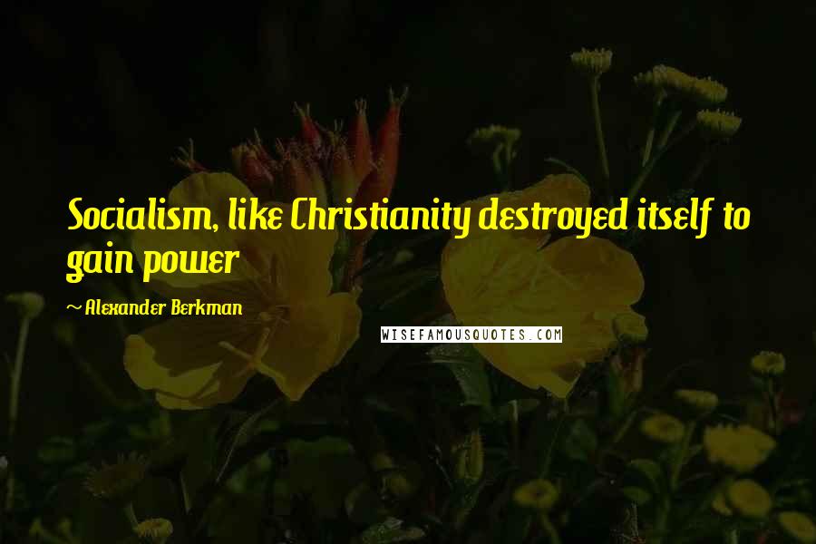 Alexander Berkman Quotes: Socialism, like Christianity destroyed itself to gain power