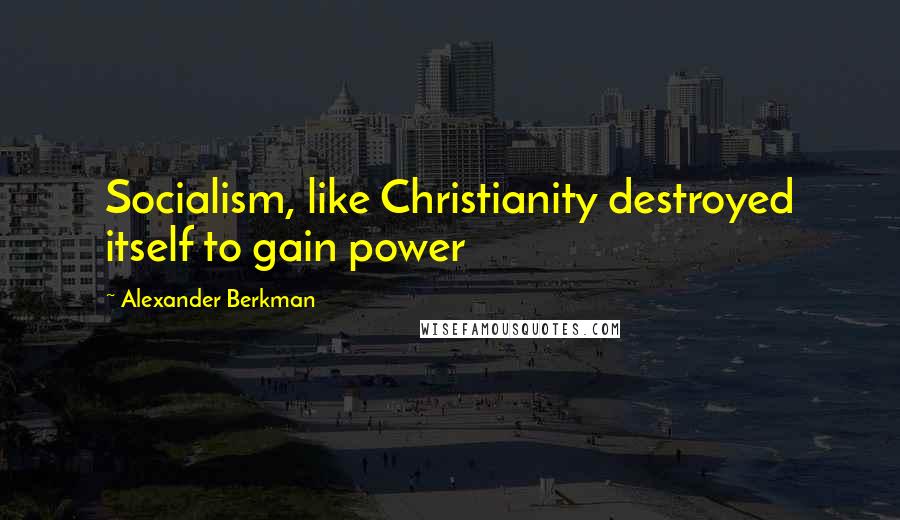 Alexander Berkman Quotes: Socialism, like Christianity destroyed itself to gain power