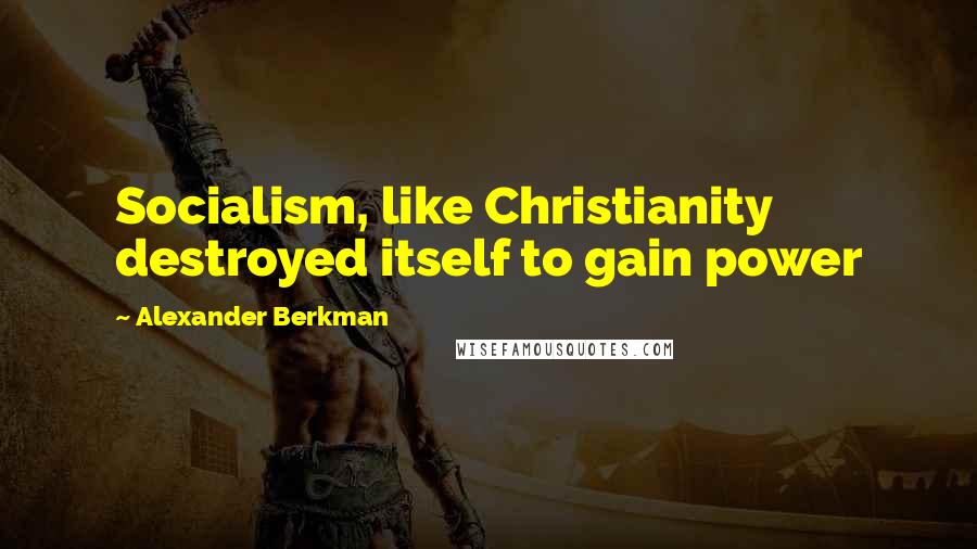 Alexander Berkman Quotes: Socialism, like Christianity destroyed itself to gain power
