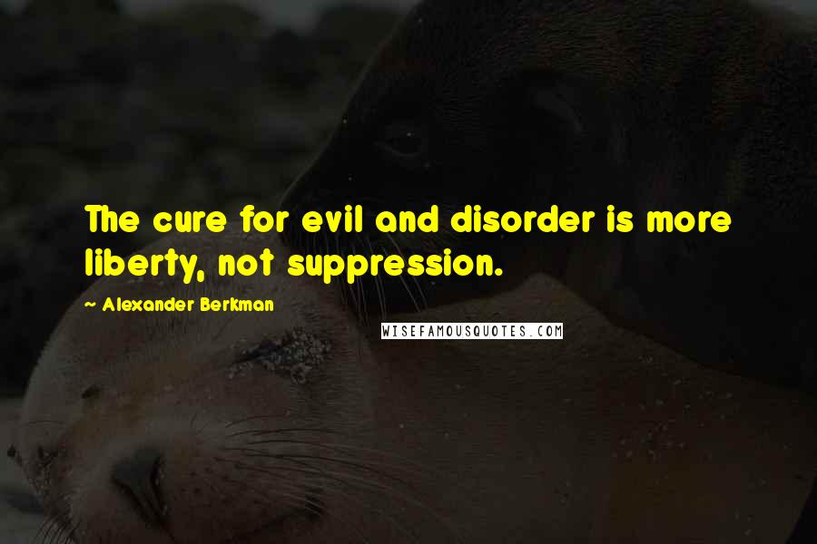 Alexander Berkman Quotes: The cure for evil and disorder is more liberty, not suppression.