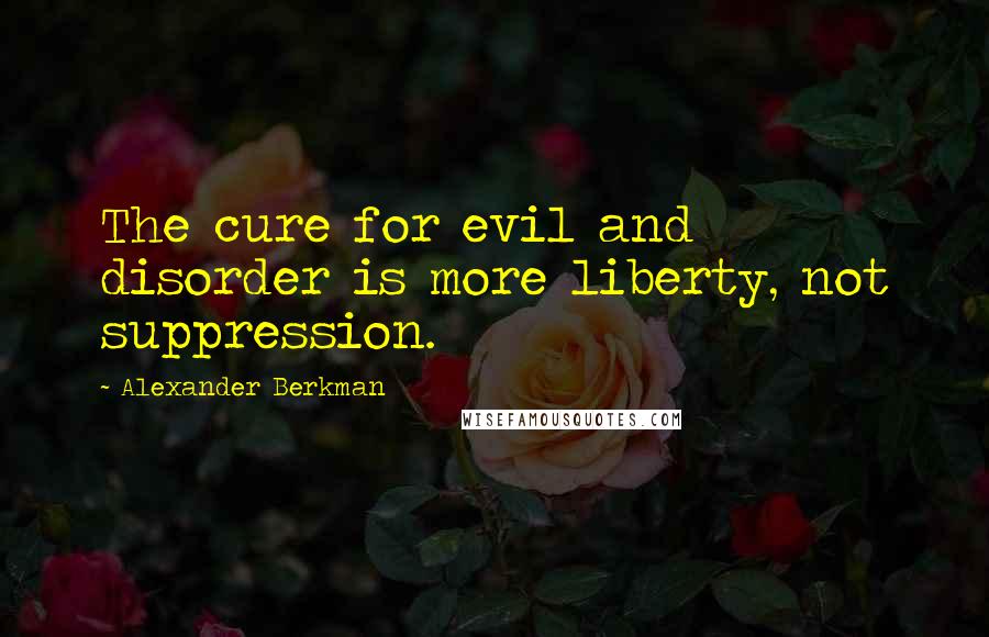 Alexander Berkman Quotes: The cure for evil and disorder is more liberty, not suppression.