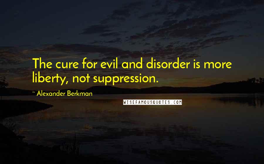 Alexander Berkman Quotes: The cure for evil and disorder is more liberty, not suppression.