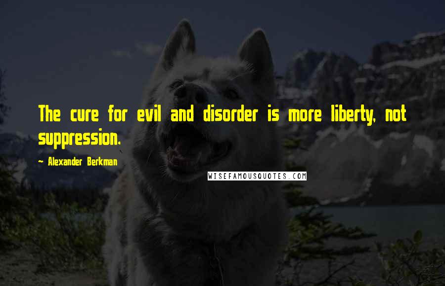 Alexander Berkman Quotes: The cure for evil and disorder is more liberty, not suppression.