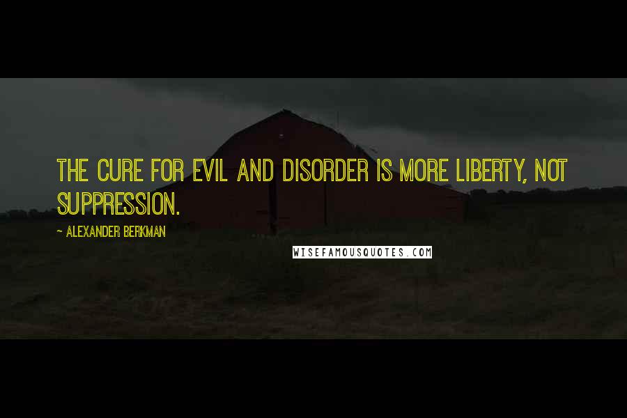 Alexander Berkman Quotes: The cure for evil and disorder is more liberty, not suppression.