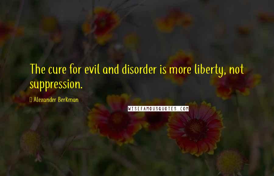 Alexander Berkman Quotes: The cure for evil and disorder is more liberty, not suppression.