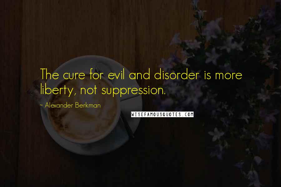 Alexander Berkman Quotes: The cure for evil and disorder is more liberty, not suppression.